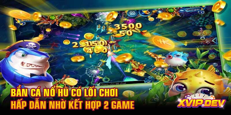 Bắn cá nổ hũ có lối chơi hấp dẫn nhờ kết hợp 2 game
